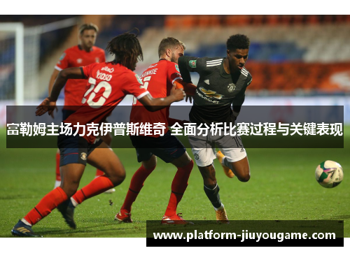 富勒姆主场力克伊普斯维奇 全面分析比赛过程与关键表现