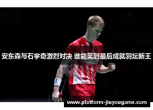 安东森与石宇奇激烈对决 谁能笑到最后成就羽坛新王