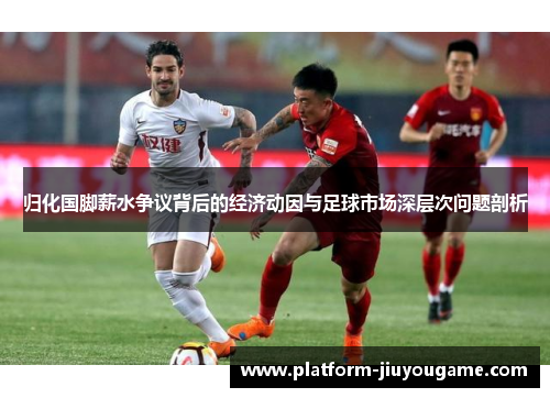 归化国脚薪水争议背后的经济动因与足球市场深层次问题剖析