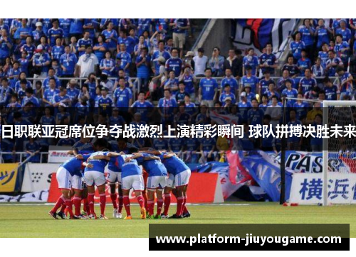 日职联亚冠席位争夺战激烈上演精彩瞬间 球队拼搏决胜未来