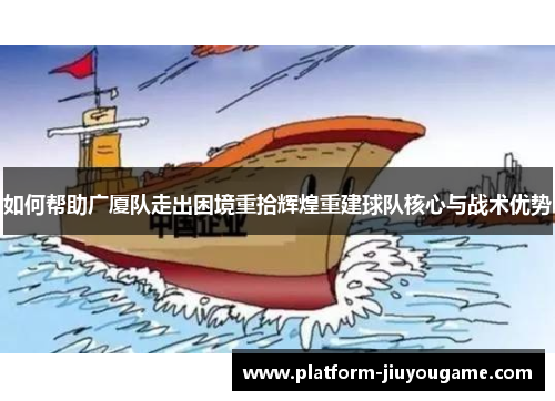如何帮助广厦队走出困境重拾辉煌重建球队核心与战术优势
