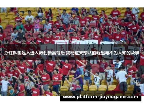 浙江队国足入选人数创新高背后 揭秘这支球队的崛起与不为人知的故事