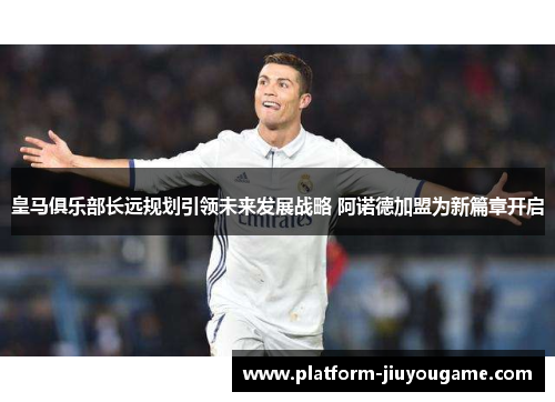 皇马俱乐部长远规划引领未来发展战略 阿诺德加盟为新篇章开启
