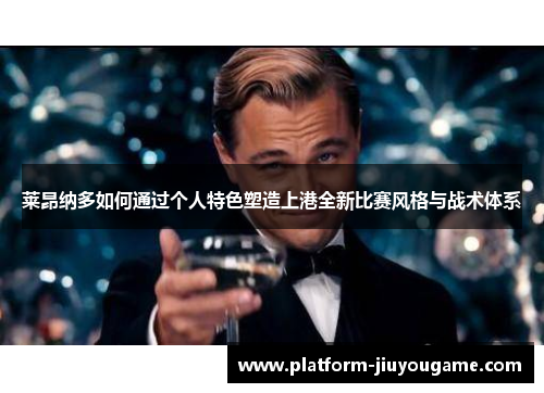 莱昂纳多如何通过个人特色塑造上港全新比赛风格与战术体系
