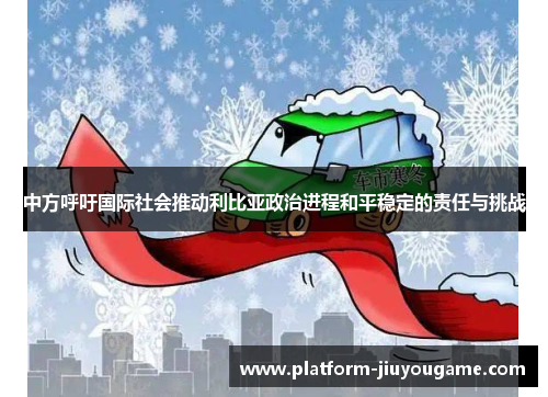 中方呼吁国际社会推动利比亚政治进程和平稳定的责任与挑战