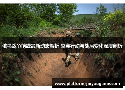 俄乌战争前线最新动态解析 空袭行动与战局变化深度剖析