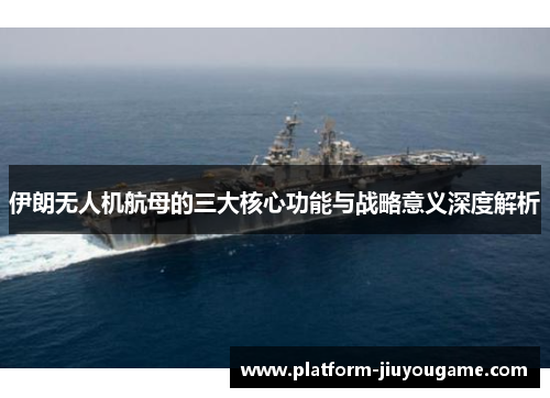 伊朗无人机航母的三大核心功能与战略意义深度解析