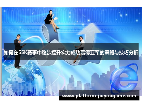 如何在55K赛事中稳步提升实力成功赢得亚军的策略与技巧分析