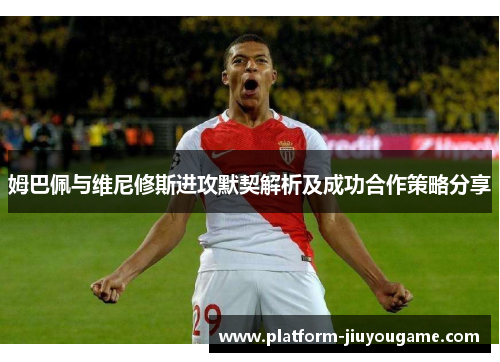姆巴佩与维尼修斯进攻默契解析及成功合作策略分享