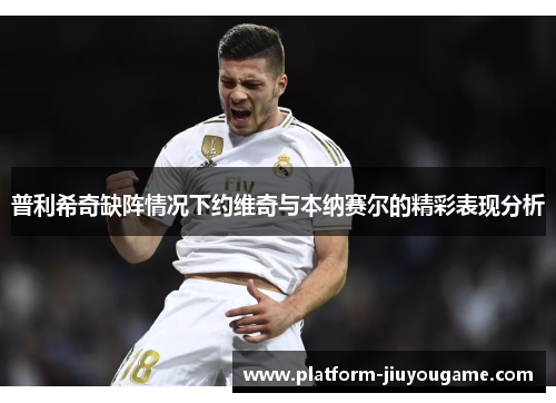 普利希奇缺阵情况下约维奇与本纳赛尔的精彩表现分析