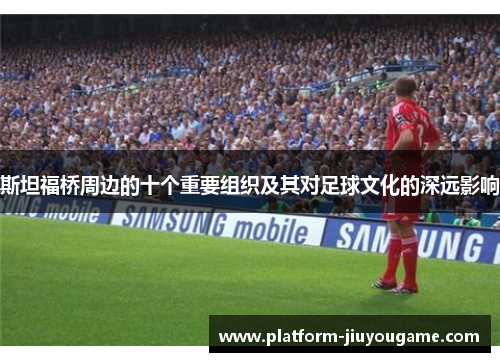 斯坦福桥周边的十个重要组织及其对足球文化的深远影响