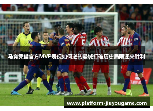 马竞凭借官方MVP表现如何逆转曼城打破历史局限迎来胜利
