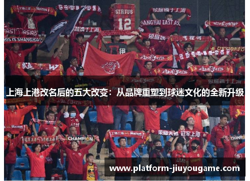 上海上港改名后的五大改变：从品牌重塑到球迷文化的全新升级