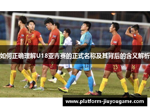 如何正确理解U18亚青赛的正式名称及其背后的含义解析