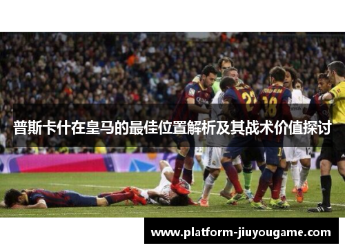 普斯卡什在皇马的最佳位置解析及其战术价值探讨