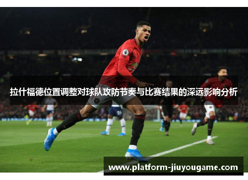 拉什福德位置调整对球队攻防节奏与比赛结果的深远影响分析