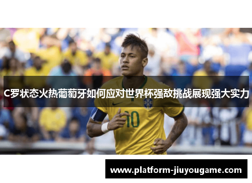 C罗状态火热葡萄牙如何应对世界杯强敌挑战展现强大实力 C罗状态火热葡萄牙如何应对世界杯强敌挑战展现强大实力