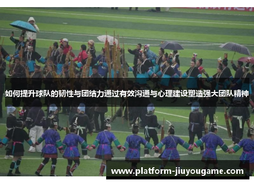 如何提升球队的韧性与团结力通过有效沟通与心理建设塑造强大团队精神