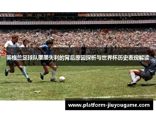 英格兰足球队屡屡失利的背后原因探析与世界杯历史表现解读