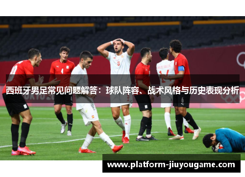 西班牙男足常见问题解答：球队阵容、战术风格与历史表现分析