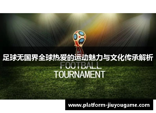 足球无国界全球热爱的运动魅力与文化传承解析