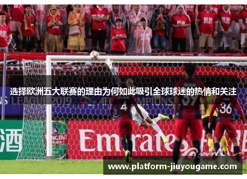 选择欧洲五大联赛的理由为何如此吸引全球球迷的热情和关注