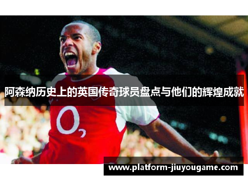 阿森纳历史上的英国传奇球员盘点与他们的辉煌成就