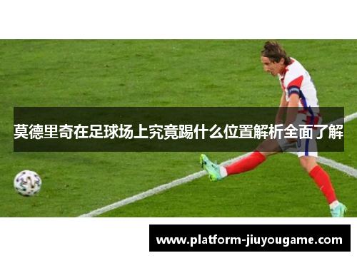 莫德里奇在足球场上究竟踢什么位置解析全面了解