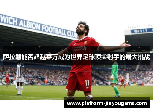 萨拉赫能否超越莱万成为世界足球顶尖射手的最大挑战