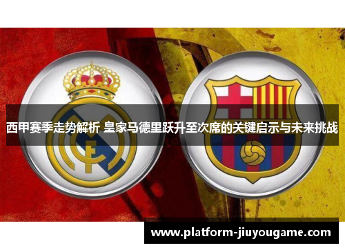 西甲赛季走势解析 皇家马德里跃升至次席的关键启示与未来挑战