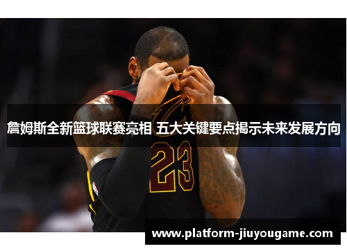 詹姆斯全新篮球联赛亮相 五大关键要点揭示未来发展方向