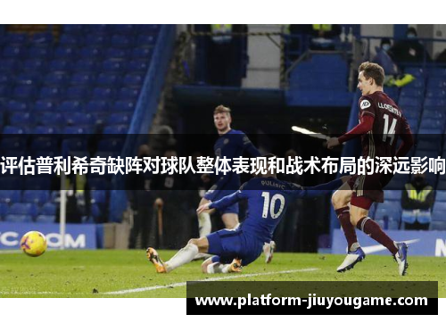 评估普利希奇缺阵对球队整体表现和战术布局的深远影响