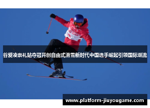 谷爱凌崇礼站夺冠开创自由式滑雪新时代中国选手崛起引领国际潮流
