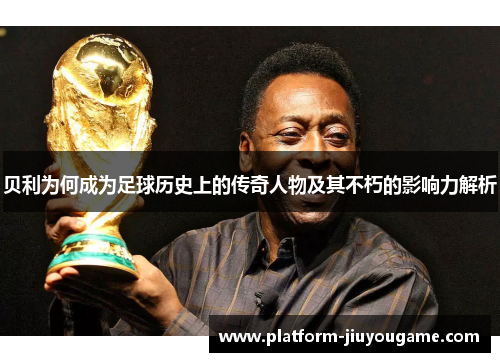 贝利为何成为足球历史上的传奇人物及其不朽的影响力解析