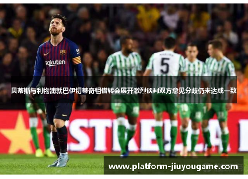贝蒂斯与利物浦就巴伊切蒂奇租借转会展开激烈谈判双方意见分歧仍未达成一致