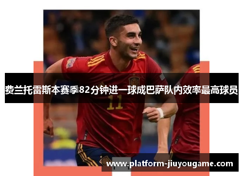 费兰托雷斯本赛季82分钟进一球成巴萨队内效率最高球员