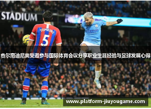 费尔南迪尼奥受邀参与国际体育会议分享职业生涯经验与足球发展心得