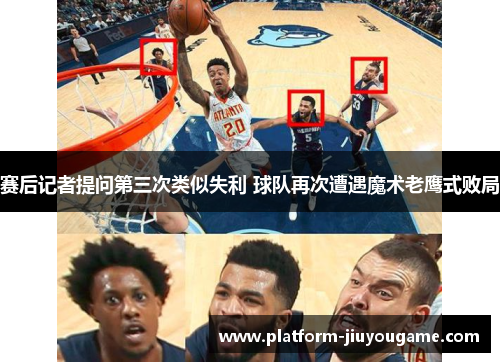 赛后记者提问第三次类似失利 球队再次遭遇魔术老鹰式败局