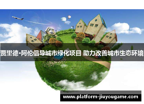 贾里德·阿伦倡导城市绿化项目 助力改善城市生态环境