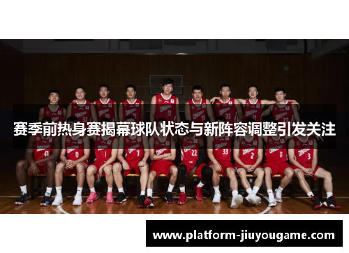 赛季前热身赛揭幕球队状态与新阵容调整引发关注