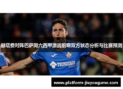 赫塔费对阵巴萨周六西甲激战前瞻双方状态分析与比赛预测