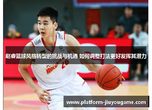 赵睿篮球风格转型的挑战与机遇 如何调整打法更好发挥其潜力