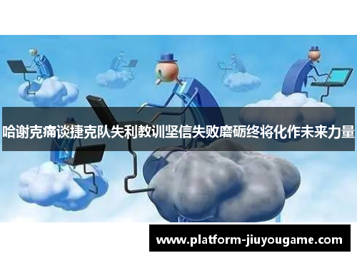 哈谢克痛谈捷克队失利教训坚信失败磨砺终将化作未来力量