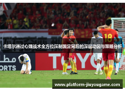 卡塔尔通过心理战术全方位压制国足背后的深层动因与策略分析