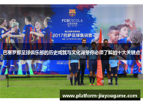 巴塞罗那足球俱乐部的历史成就与文化背景你必须了解的十大关键点