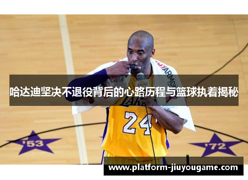 哈达迪坚决不退役背后的心路历程与篮球执着揭秘