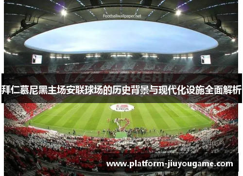 拜仁慕尼黑主场安联球场的历史背景与现代化设施全面解析