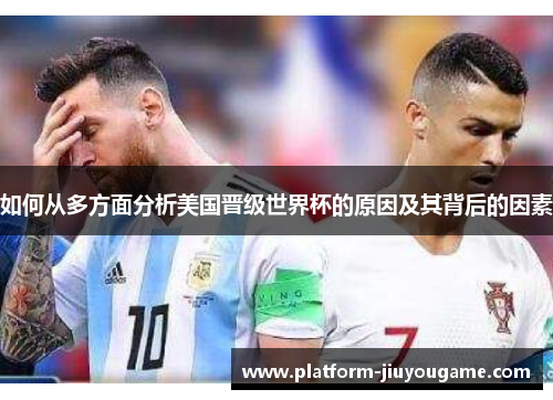 如何从多方面分析美国晋级世界杯的原因及其背后的因素 如何从多方面分析美国晋级世界杯的原因及其背后的因素