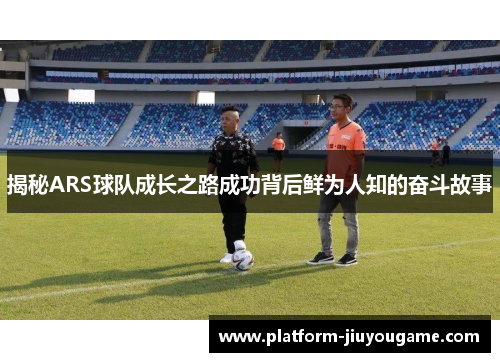 揭秘ARS球队成长之路成功背后鲜为人知的奋斗故事 揭秘ARS球队成长之路成功背后鲜为人知的奋斗故事