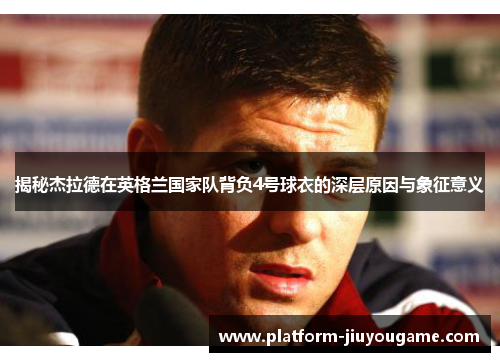 揭秘杰拉德在英格兰国家队背负4号球衣的深层原因与象征意义 揭秘杰拉德在英格兰国家队背负4号球衣的深层原因与象征意义